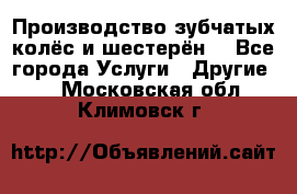 Производство зубчатых колёс и шестерён. - Все города Услуги » Другие   . Московская обл.,Климовск г.